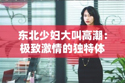 东北少妇大叫高潮：极致激情的独特体验
