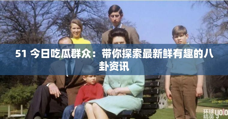 51 今日吃瓜群众：带你探索最新鲜有趣的八卦资讯