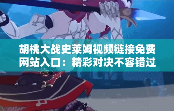 胡桃大战史莱姆视频链接免费网站入口：精彩对决不容错过