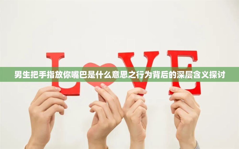 男生把手指放你嘴巴是什么意思之行为背后的深层含义探讨