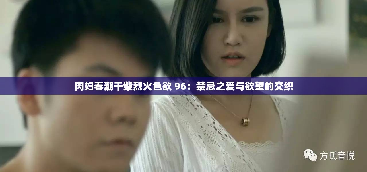 肉妇春潮干柴烈火色欲 96：禁忌之爱与欲望的交织