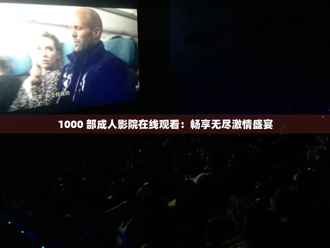 1000 部成人影院在线观看：畅享无尽激情盛宴