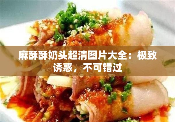 麻酥酥奶头超清图片大全：极致诱惑，不可错过
