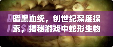 暗黑血统，创世纪深度探索，揭秘游戏中蛇形生物的隐秘行踪与背景故事