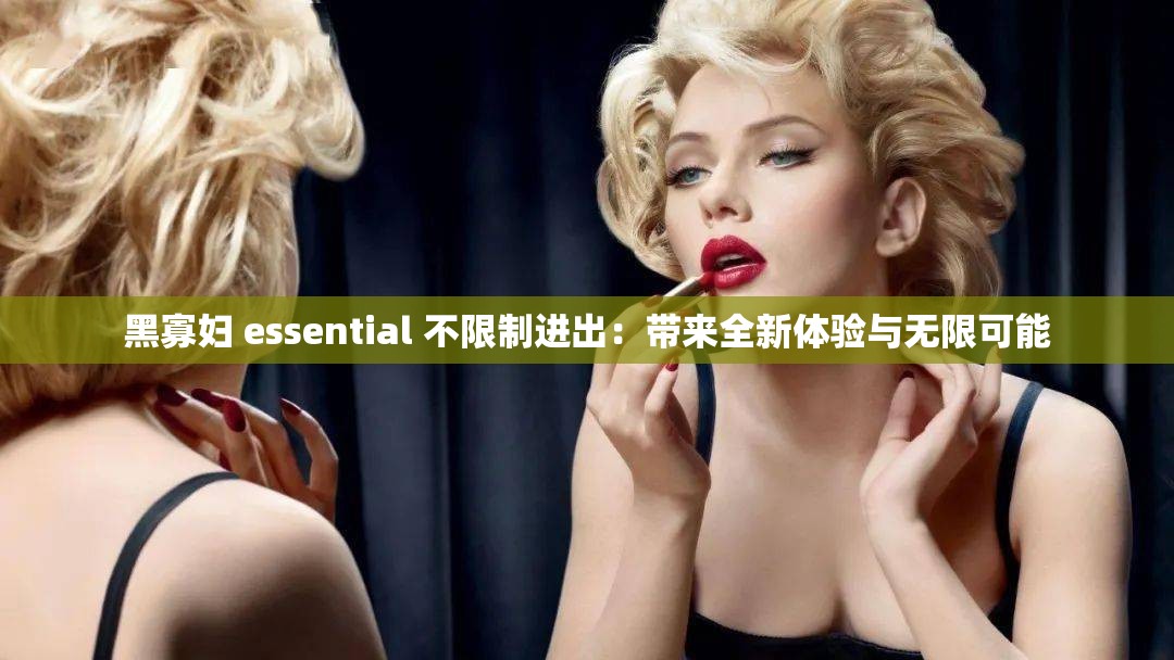 黑寡妇 essential 不限制进出：带来全新体验与无限可能