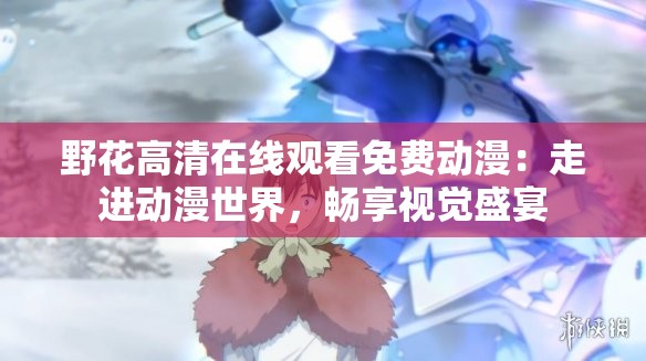 野花高清在线观看免费动漫：走进动漫世界，畅享视觉盛宴