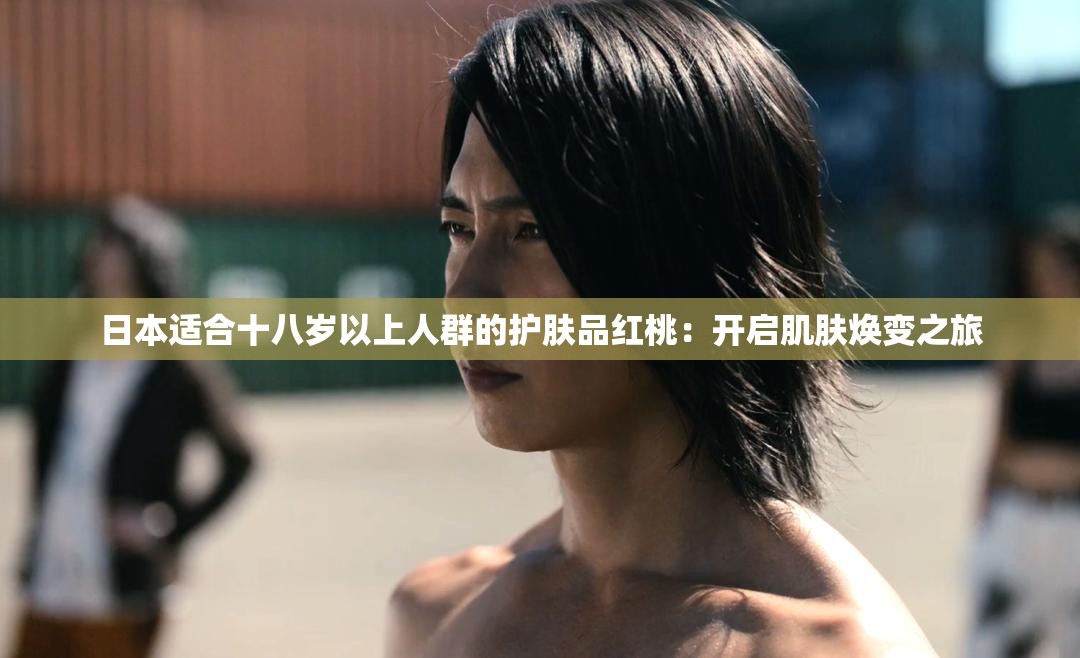 日本适合十八岁以上人群的护肤品红桃：开启肌肤焕变之旅