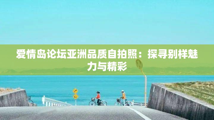 爱情岛论坛亚洲品质自拍照：探寻别样魅力与精彩
