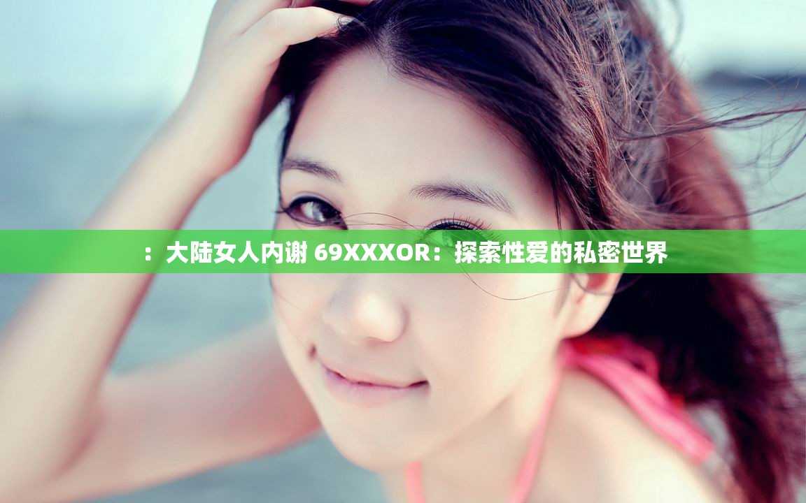 ：大陆女人内谢 69XXXOR：探索性爱的私密世界