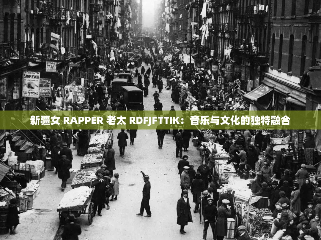 新疆女 RAPPER 老太 RDFJFTTIK：音乐与文化的独特融合