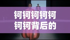 钶钶钶钶钶钶钶背后的水与谜：探寻其深层的隐秘世界