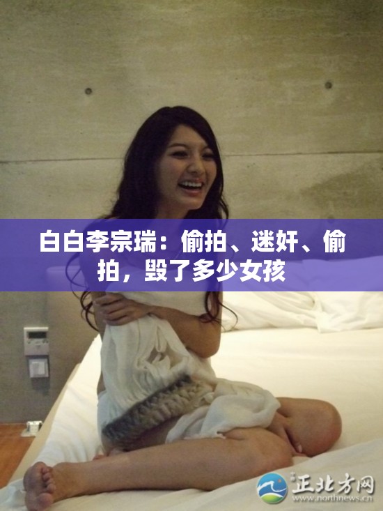 白白李宗瑞：偷拍、迷奸、偷拍，毁了多少女孩