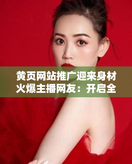 黄页网站推广迎来身材火爆主播网友：开启全新互动体验之旅