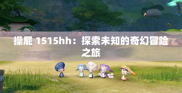 操屁 1515hh：探索未知的奇幻冒险之旅