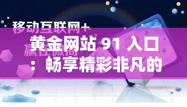 黄金网站 91 入口：畅享精彩非凡的网络世界