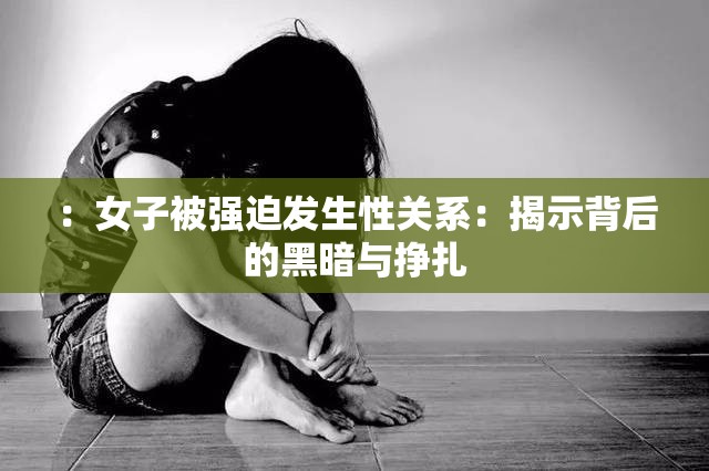：女子被强迫发生性关系：揭示背后的黑暗与挣扎