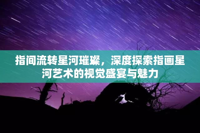 指间流转星河璀璨，深度探索指画星河艺术的视觉盛宴与魅力