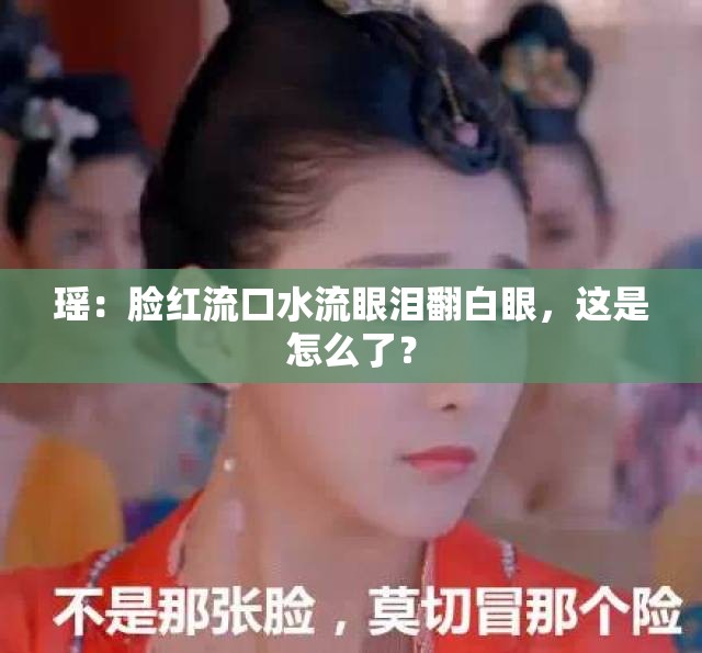 瑶：脸红流口水流眼泪翻白眼，这是怎么了？