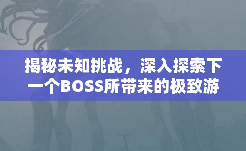 揭秘未知挑战，深入探索下一个BOSS所带来的极致游戏乐趣与惊喜