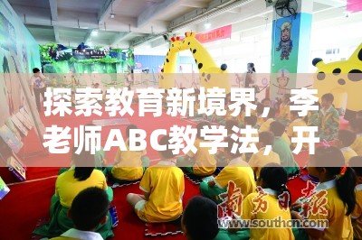 探索教育新境界，李老师ABC教学法，开启寓教于乐的创新学习体验