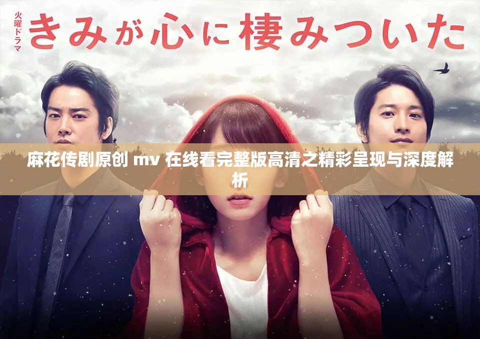麻花传剧原创 mv 在线看完整版高清之精彩呈现与深度解析