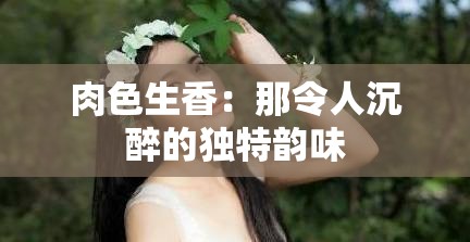 肉色生香：那令人沉醉的独特韵味