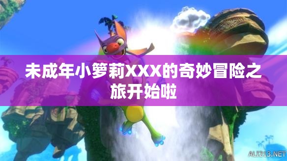 未成年小箩莉XXX的奇妙冒险之旅开始啦