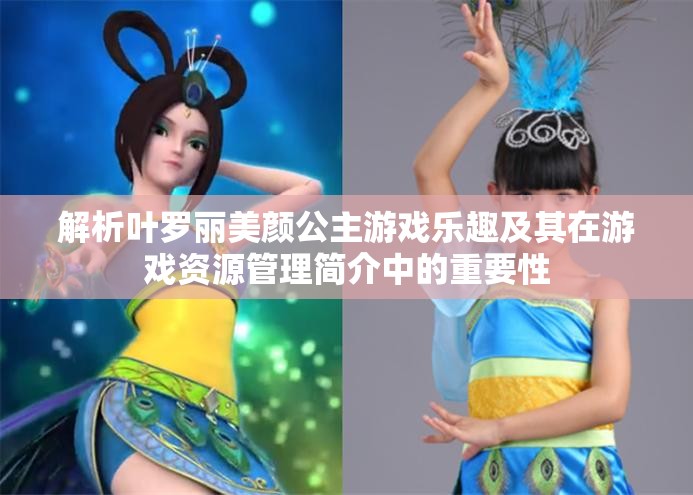 解析叶罗丽美颜公主游戏乐趣及其在游戏资源管理简介中的重要性