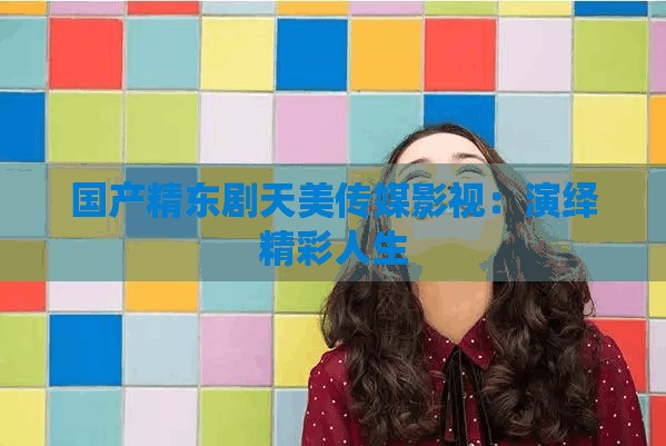 国产精东剧天美传媒影视：演绎精彩人生