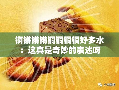 锕锵锵锵铜铜铜铜好多水：这真是奇妙的表述呀