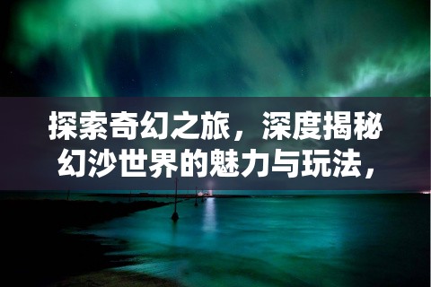 探索奇幻之旅，深度揭秘幻沙世界的魅力与玩法，幻沙究竟好玩在哪里？