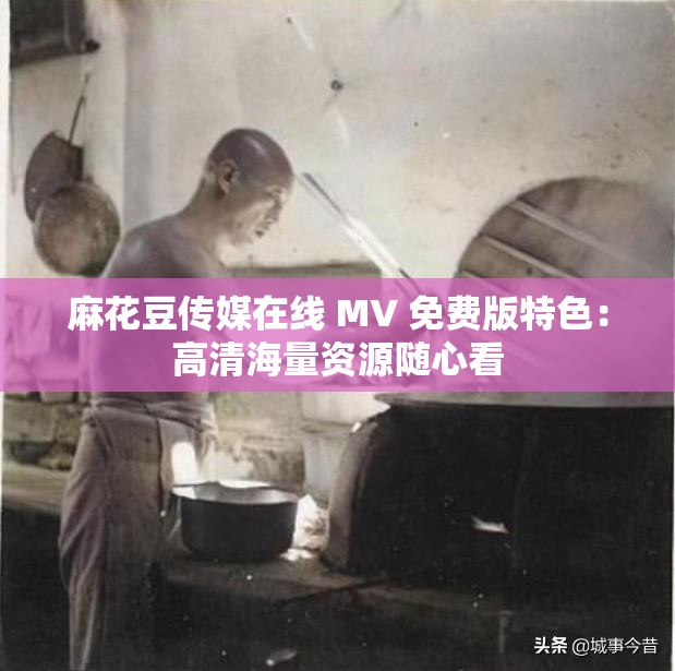 麻花豆传媒在线 MV 免费版特色：高清海量资源随心看