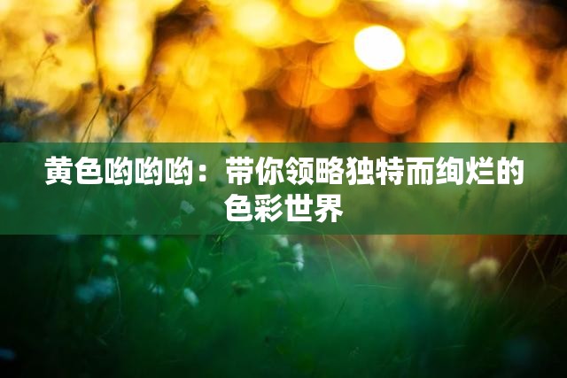 黄色哟哟哟：带你领略独特而绚烂的色彩世界