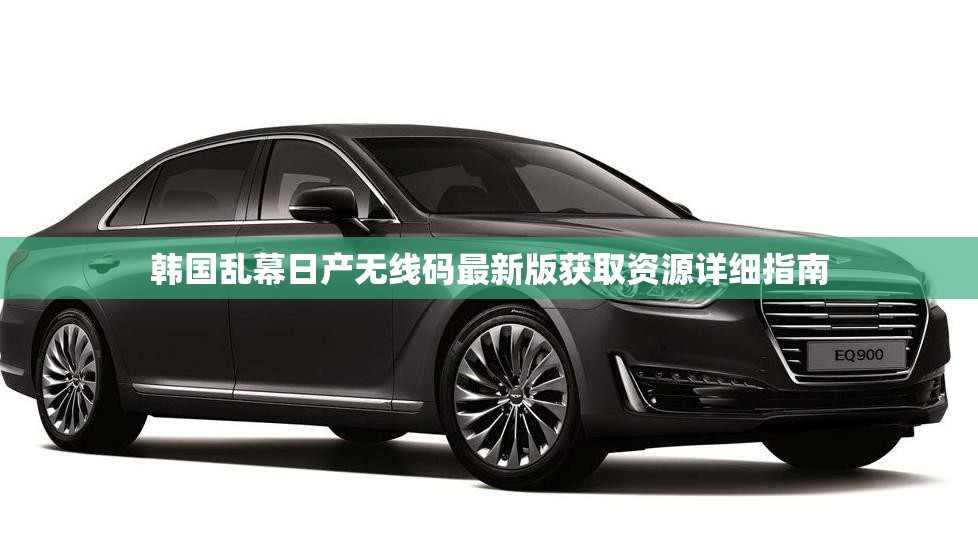 韩国乱幕日产无线码最新版获取资源详细指南