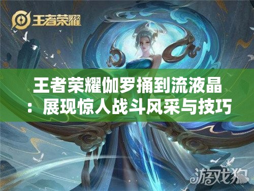 王者荣耀伽罗捅到流液晶：展现惊人战斗风采与技巧