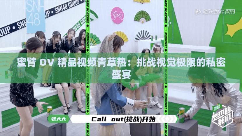 蜜臂 OV 精品视频青草热：挑战视觉极限的私密盛宴