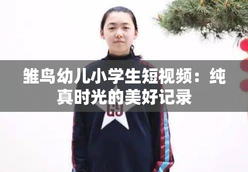 雏鸟幼儿小学生短视频：纯真时光的美好记录