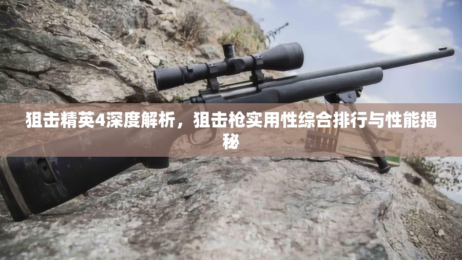 狙击精英4深度解析，狙击枪实用性综合排行与性能揭秘