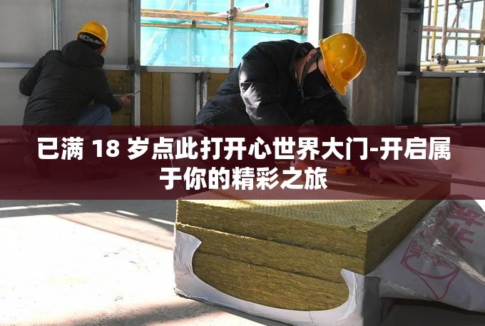 已满 18 岁点此打开心世界大门-开启属于你的精彩之旅