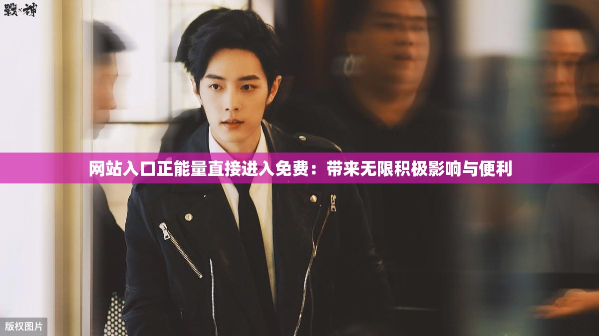 网站入口正能量直接进入免费：带来无限积极影响与便利