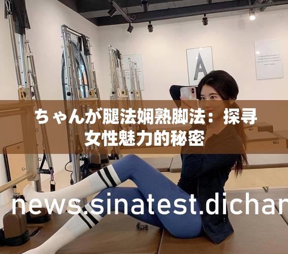 ちゃんが腿法娴熟脚法：探寻女性魅力的秘密