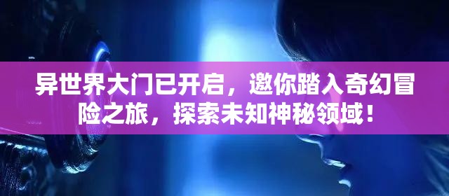 异世界大门已开启，邀你踏入奇幻冒险之旅，探索未知神秘领域！