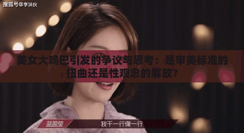 美女大鸡巴引发的争议与思考：是审美标准的扭曲还是性观念的解放？