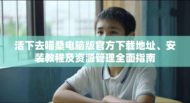 活下去喵桑电脑版官方下载地址、安装教程及资源管理全面指南
