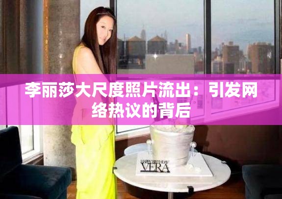 李丽莎大尺度照片流出：引发网络热议的背后
