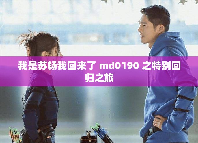 我是苏畅我回来了 md0190 之特别回归之旅