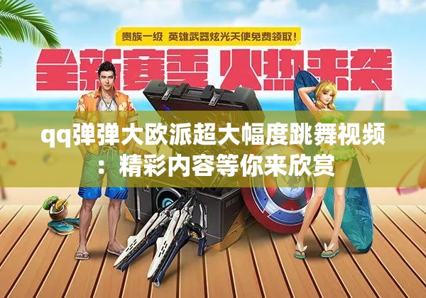 qq弹弹大欧派超大幅度跳舞视频：精彩内容等你来欣赏
