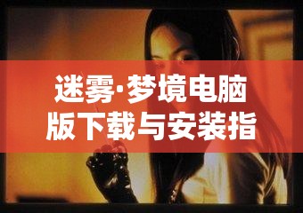 迷雾·梦境电脑版下载与安装指南，高效资源管理的艺术与技巧