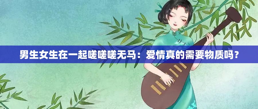 男生女生在一起嗟嗟嗟无马：爱情真的需要物质吗？