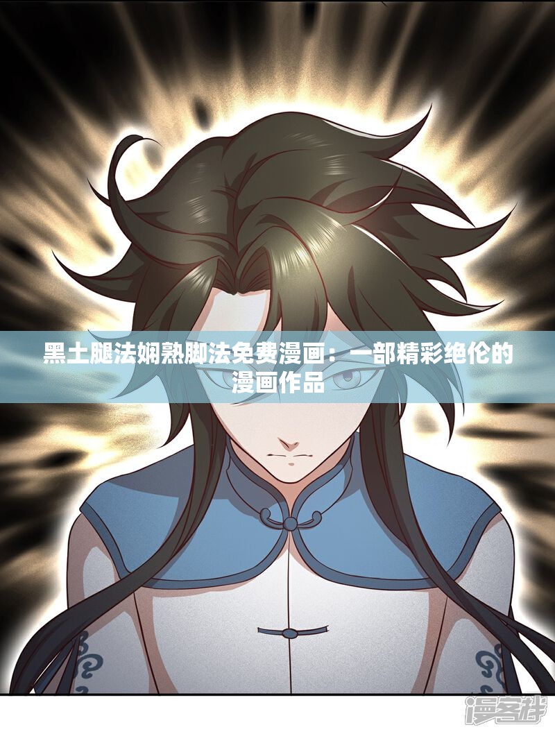 黑土腿法娴熟脚法免费漫画：一部精彩绝伦的漫画作品